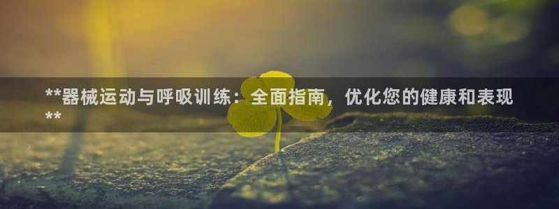 尊龙凯时家居是品牌吗：**器械运动与呼吸训练：全面指
