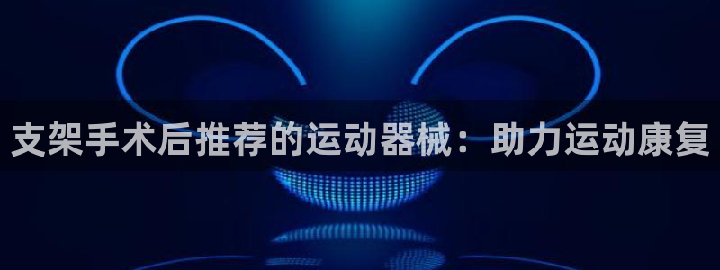 尊龙凯时取款一直支付中：支架手术后推荐的运动器械：助