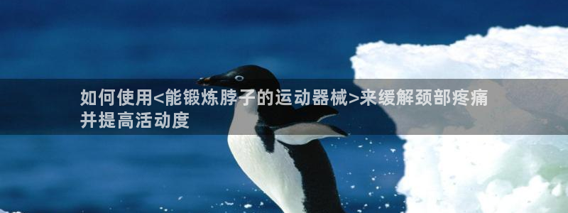 凯时官网手机版首页：如何使用<能锻炼脖子的运动器械>