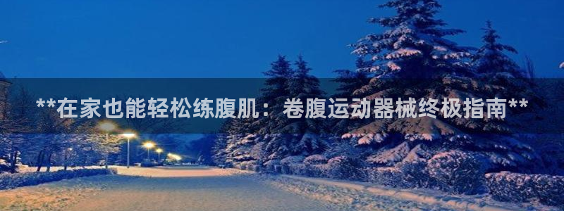 Z6尊龙官网入口：**在家也能轻松练腹肌：卷腹运动器