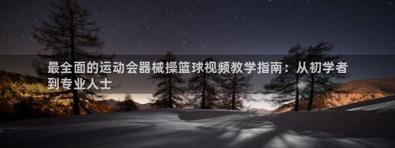 尊龙目前情况：最全面的运动会器械操篮球视频教学指南：