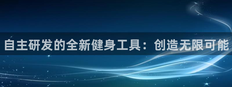 尊龙集团有限公司官网地址：自主研发的全新健身工具：创