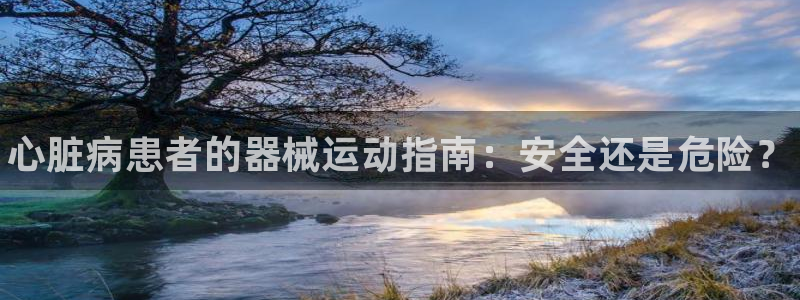尊龙信息科技有限公司：心脏病患者的器械运动指南：安全