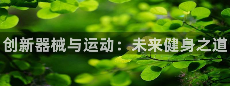 尊龙凯时平台官网：创新器械与运动：未来健身之道