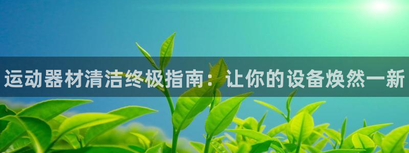 尊龙客服：运动器材清洁终极指南：让你的设备焕然一新