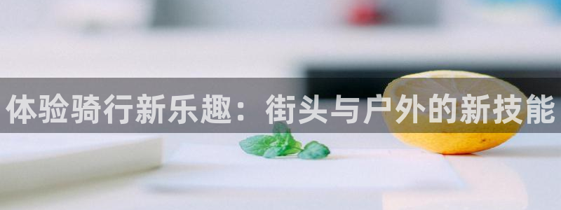 尊龙目前在哪：体验骑行新乐趣：街头与户外的新技能