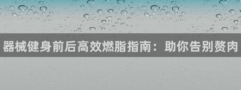 ag尊龙怎么样：器械健身前后高效燃脂指南：助你告别赘