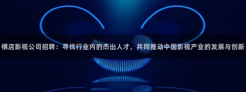 vs影院手机版下载：横店影视公司招聘：寻找行业内的杰出人才，共同推动中国影视产业的发展与创新