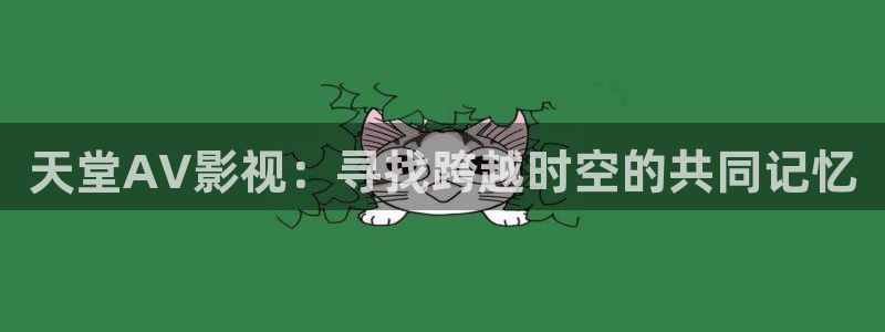 草莓tv视频：天堂AV影视：寻找跨越时空的共同记忆